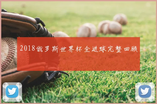 2018俄罗斯世界杯全进球完整回顾