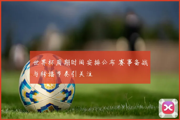世界杯周期时间安排公布 赛事备战与转播节奏引关注