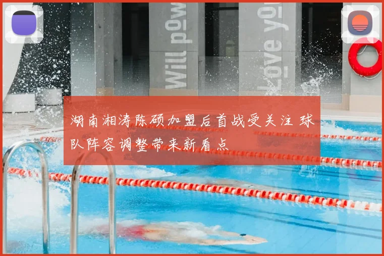 湖南湘涛陈硕加盟后首战受关注 球队阵容调整带来新看点