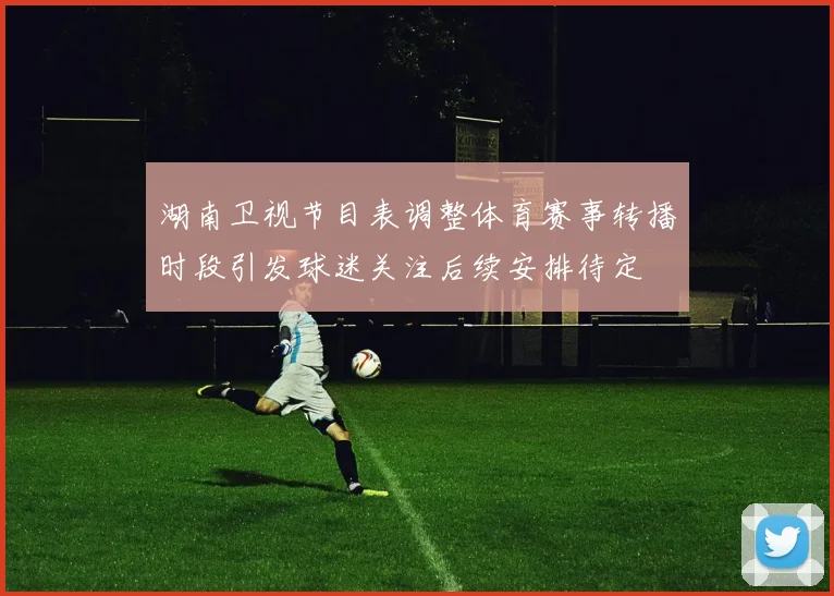 湖南卫视节目表调整体育赛事转播时段引发球迷关注后续安排待定