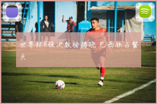 世界杯8强次数榜揭晓 巴西独占鳌头