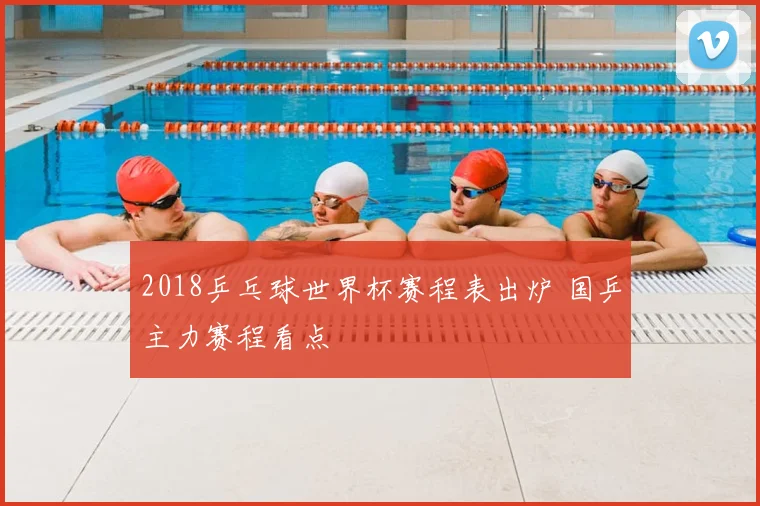 2018乒乓球世界杯赛程表出炉 国乒主力赛程看点