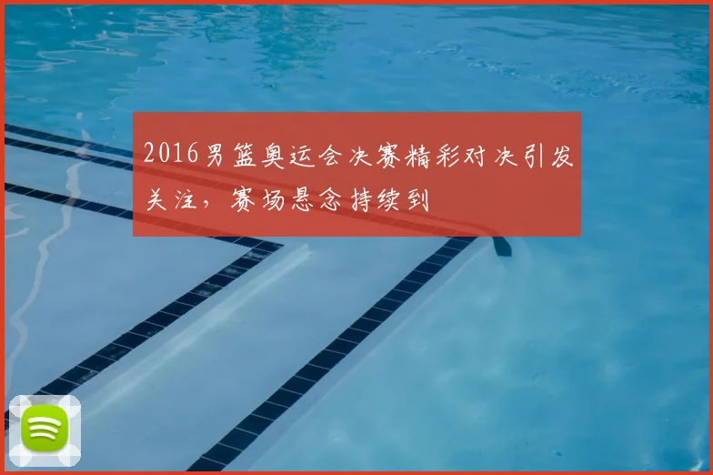 2016男篮奥运会决赛精彩对决引发关注,赛场悬念持续到