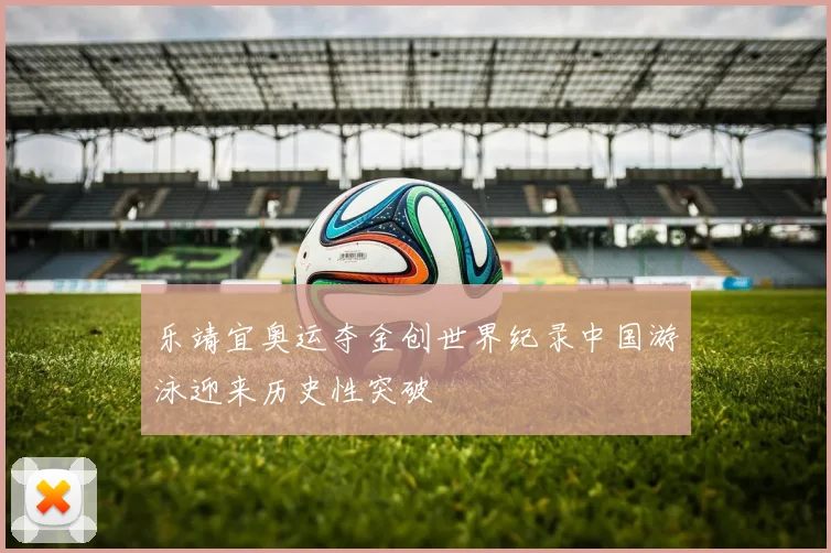 乐靖宜奥运夺金创世界纪录中国游泳迎来历史性突破