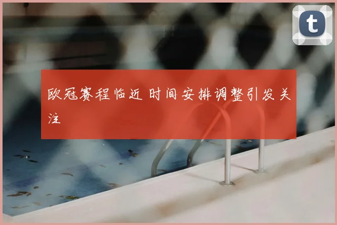 欧冠赛程临近 时间安排调整引发关注