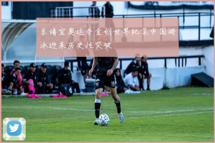 乐靖宜奥运夺金创世界纪录中国游泳迎来历史性突破