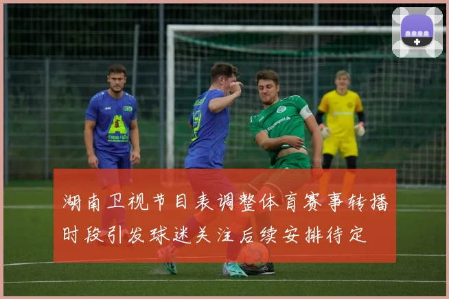 湖南卫视节目表调整体育赛事转播时段引发球迷关注后续安排待定