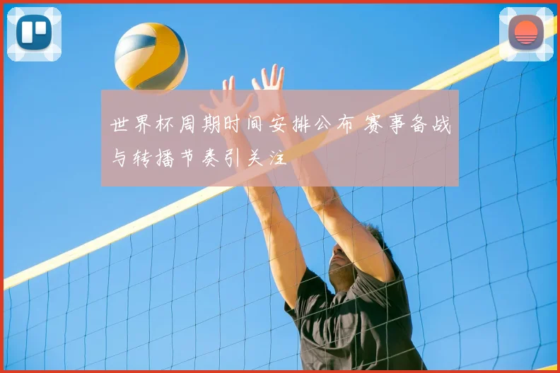 世界杯周期时间安排公布 赛事备战与转播节奏引关注