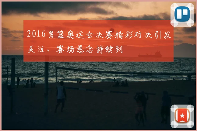 2016男篮奥运会决赛精彩对决引发关注,赛场悬念持续到