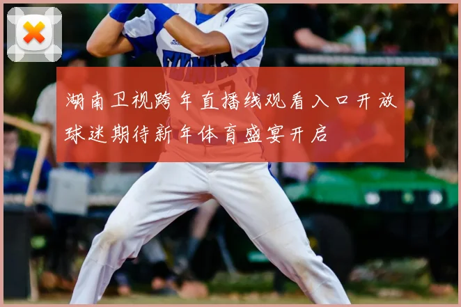 湖南卫视跨年直播线观看入口开放球迷期待新年体育盛宴开启