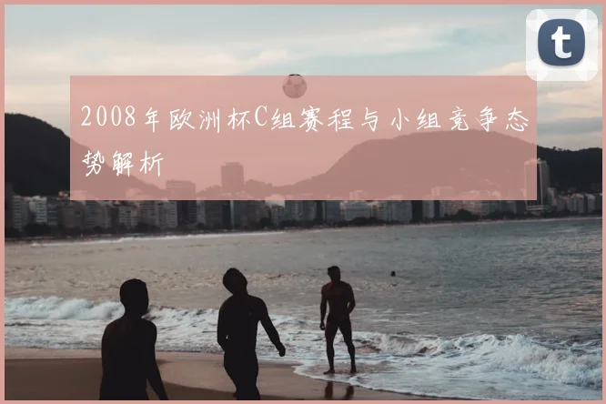 2008年欧洲杯C组赛程与小组竞争态势解析