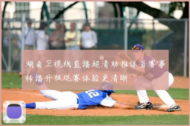 湖南卫视线直播超清助推体育赛事转播升级观赛体验更清晰