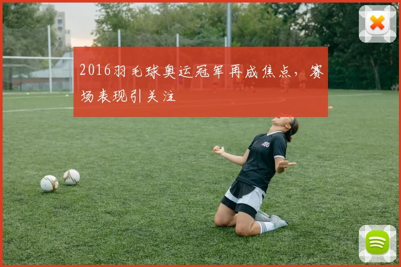 2016羽毛球奥运冠军再成焦点,赛场表现引关注