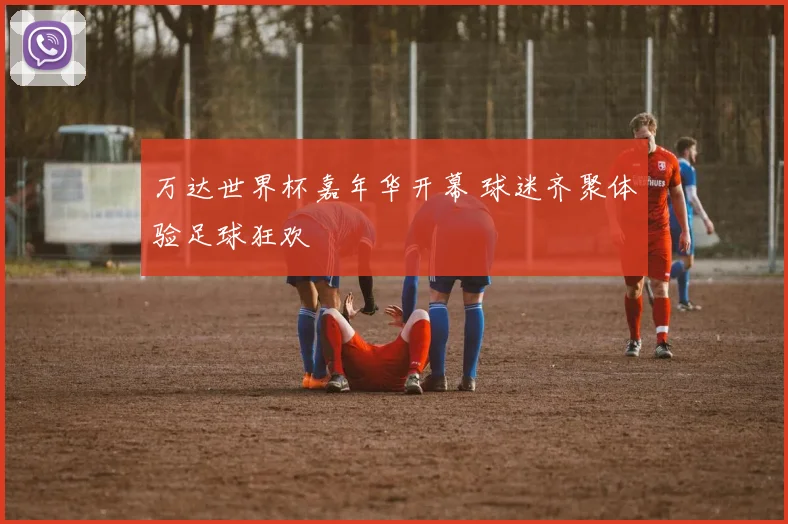 万达世界杯嘉年华开幕 球迷齐聚体验足球狂欢