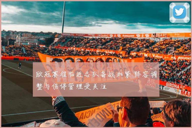 欧冠赛程临近各队备战加紧 阵容调整与伤停管理受关注