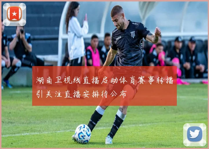 湖南卫视线直播启动体育赛事转播引关注直播安排待公布
