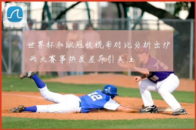 世界杯和欧冠收视率对比分析出炉 两大赛事热度差异引关注