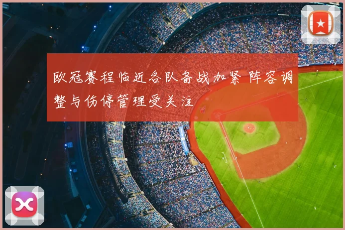 欧冠赛程临近各队备战加紧 阵容调整与伤停管理受关注