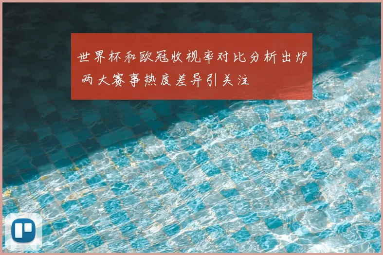 世界杯和欧冠收视率对比分析出炉 两大赛事热度差异引关注