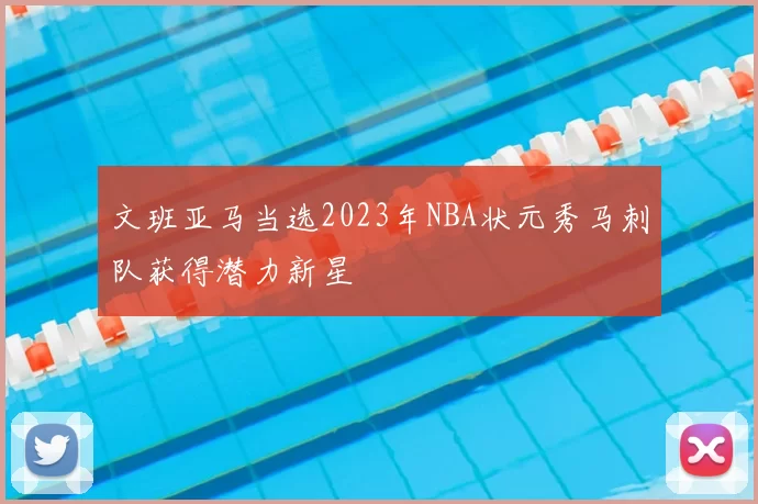 文班亚马当选2023年NBA状元秀马刺队获得潜力新星