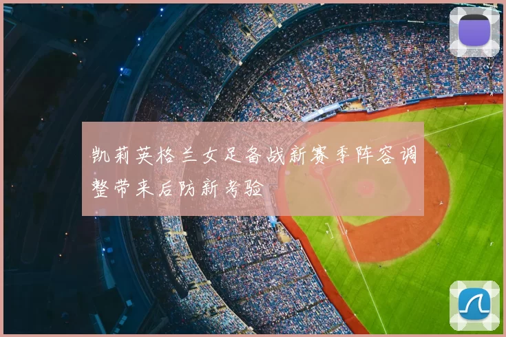 凯莉英格兰女足备战新赛季阵容调整带来后防新考验