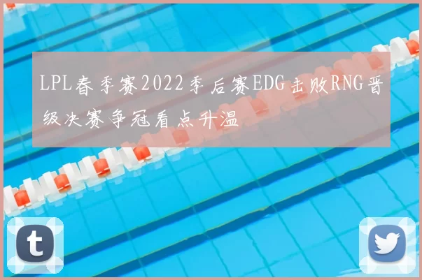 LPL春季赛2022季后赛EDG击败RNG晋级决赛争冠看点升温