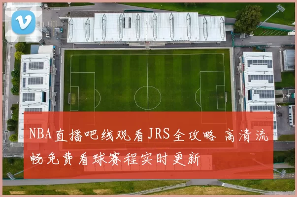 NBA直播吧线观看JRS全攻略 高清流畅免费看球赛程实时更新