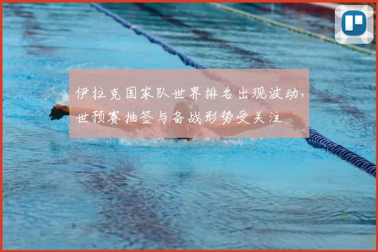 伊拉克国家队世界排名出现波动，世预赛抽签与备战形势受关注