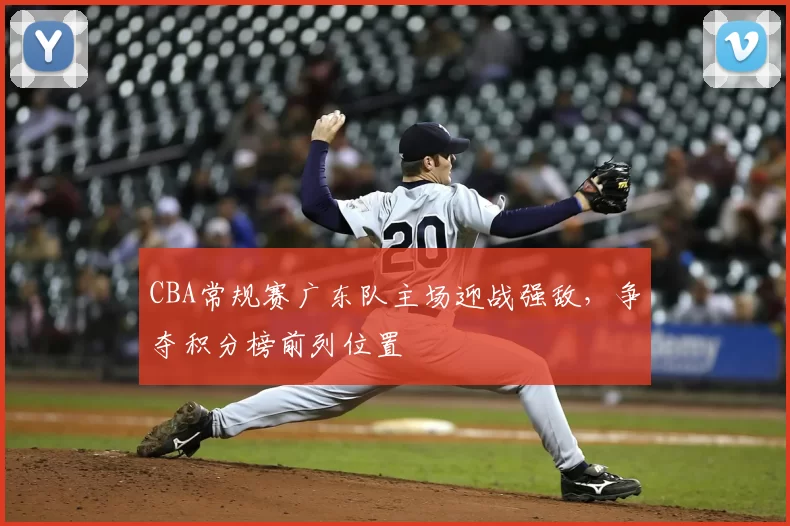 CBA常规赛广东队主场迎战强敌,争夺积分榜前列位置