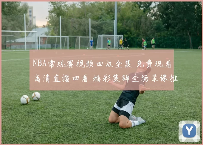 NBA常规赛视频回放全集 免费观看高清直播回看 精彩集锦全场录像推荐