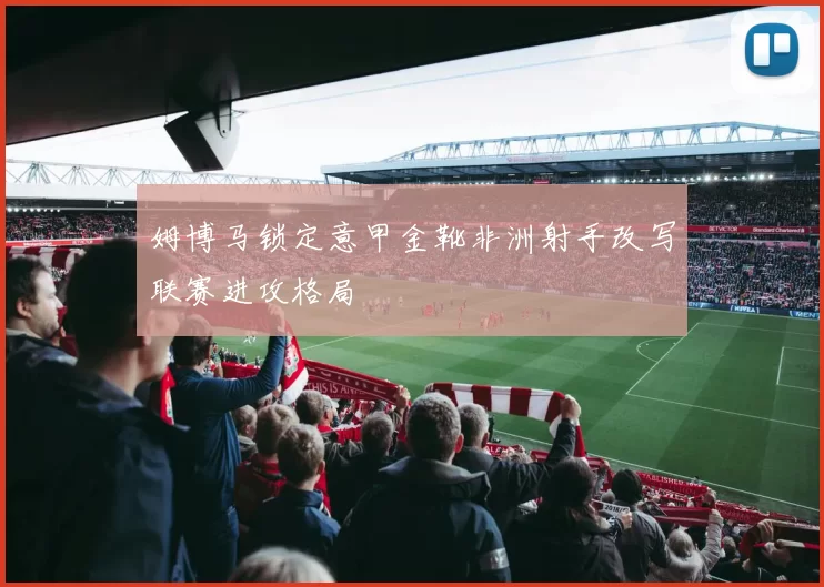 姆博马锁定意甲金靴非洲射手改写联赛进攻格局