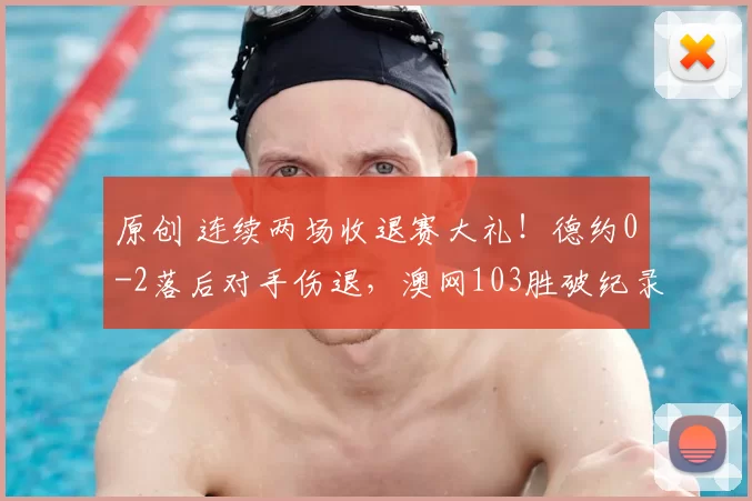 原创 连续两场收退赛大礼！德约0-2落后对手伤退，澳网103胜破纪录
