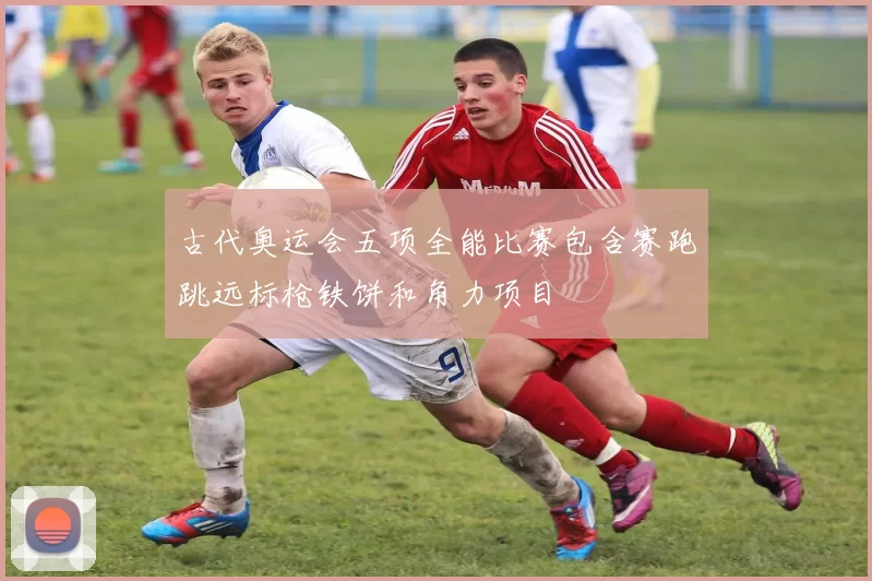 古代奥运会五项全能比赛包含赛跑跳远标枪铁饼和角力项目