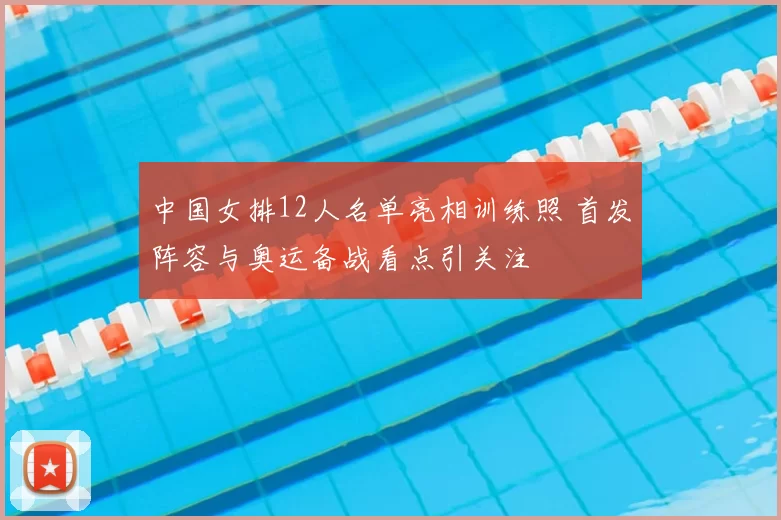 中国女排12人名单亮相训练照 首发阵容与奥运备战看点引关注