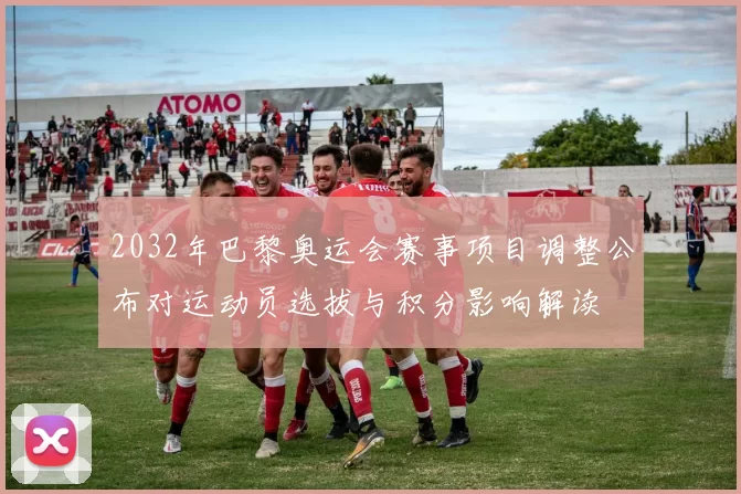 2032年巴黎奥运会赛事项目调整公布对运动员选拔与积分影响解读