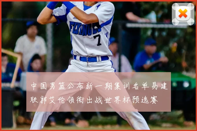 中国男篮公布新一期集训名单易建联郭艾伦领衔出战世界杯预选赛