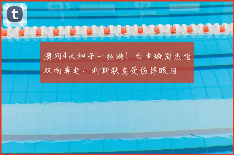 澳网4大种子一轮游！白卓璇周杰伦双向奔赴，科斯秋克受伤掉眼泪