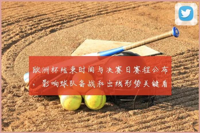 欧洲杯结束时间与决赛日赛程公布,影响球队备战和出线形势关键看点