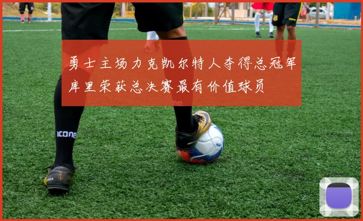 勇士主场力克凯尔特人夺得总冠军库里荣获总决赛最有价值球员