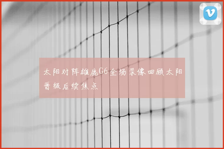 太阳对阵雄鹿G6全场录像回顾太阳晋级后续焦点