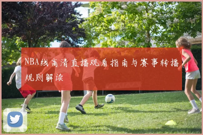 NBA线高清直播观看指南与赛事转播规则解读