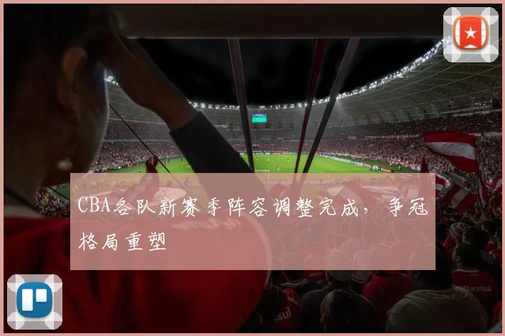 CBA各队新赛季阵容调整完成，争冠格局重塑