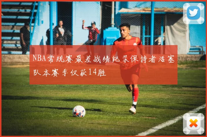 NBA常规赛最差战绩纪录保持者活塞队本赛季仅获14胜