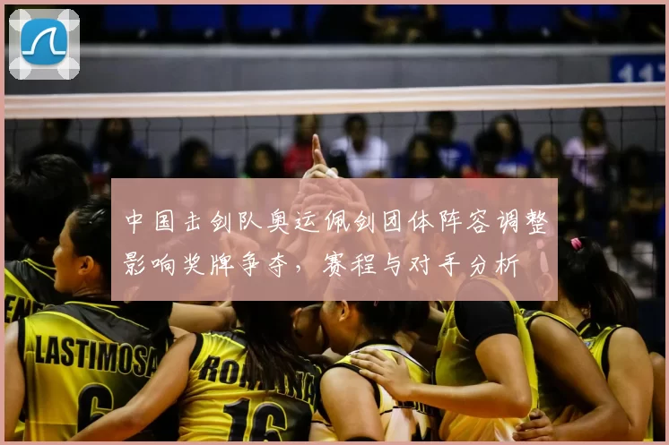 中国击剑队奥运佩剑团体阵容调整影响奖牌争夺，赛程与对手分析