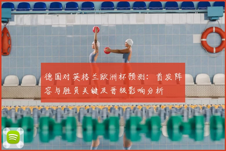 德国对英格兰欧洲杯预测：首发阵容与胜负关键及晋级影响分析