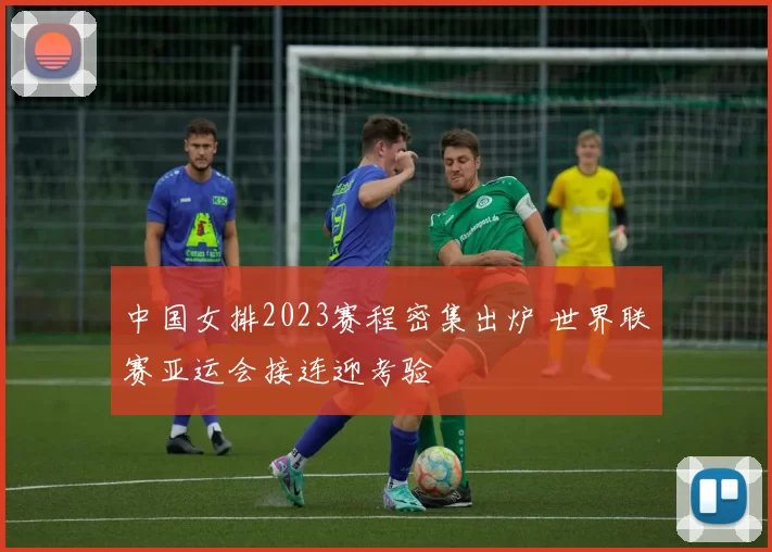 中国女排2023赛程密集出炉 世界联赛亚运会接连迎考验