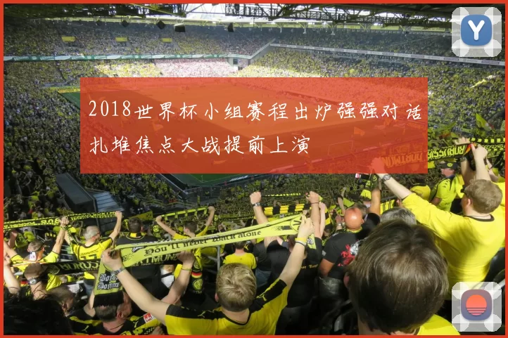 2018世界杯小组赛程出炉强强对话扎堆焦点大战提前上演