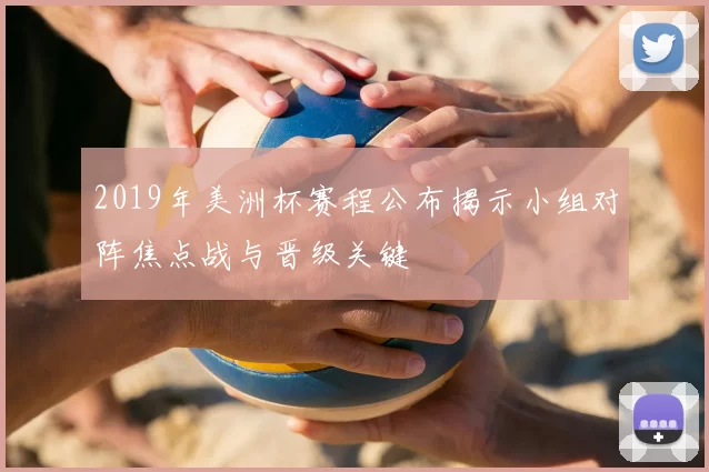 2019年美洲杯赛程公布揭示小组对阵焦点战与晋级关键