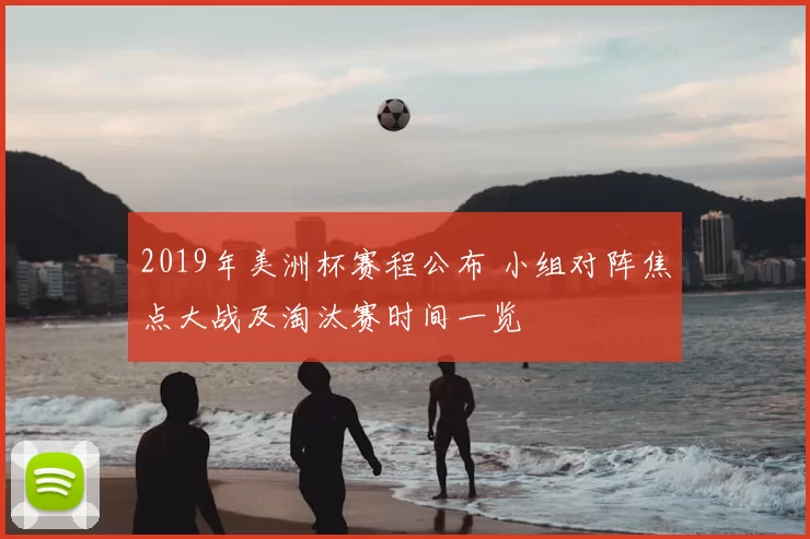 2019年美洲杯赛程公布 小组对阵焦点大战及淘汰赛时间一览
