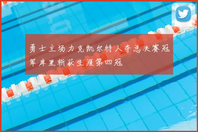 勇士主场力克凯尔特人夺总决赛冠军库里斩获生涯第四冠
